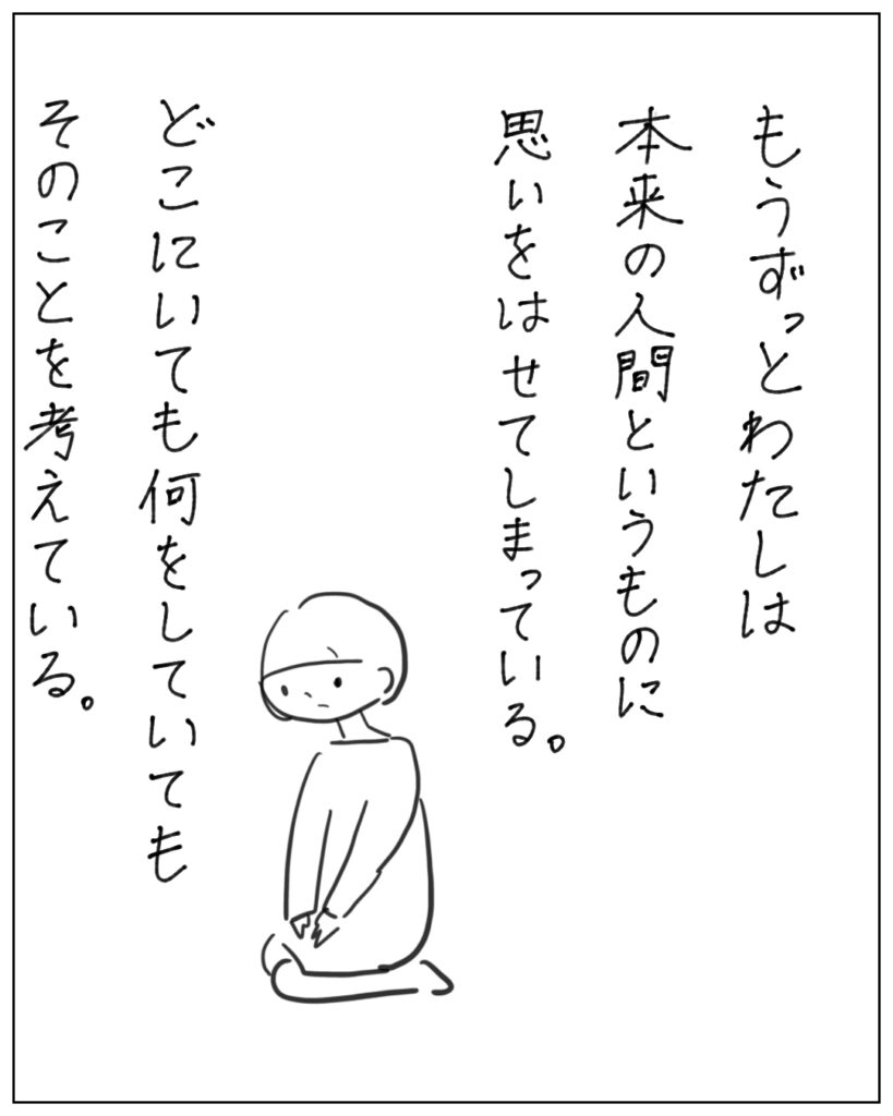 もうずっとわたしは本来の人間というものに思いを馳せてしまっている。どこにいても何をしていてもそのことを考えている。