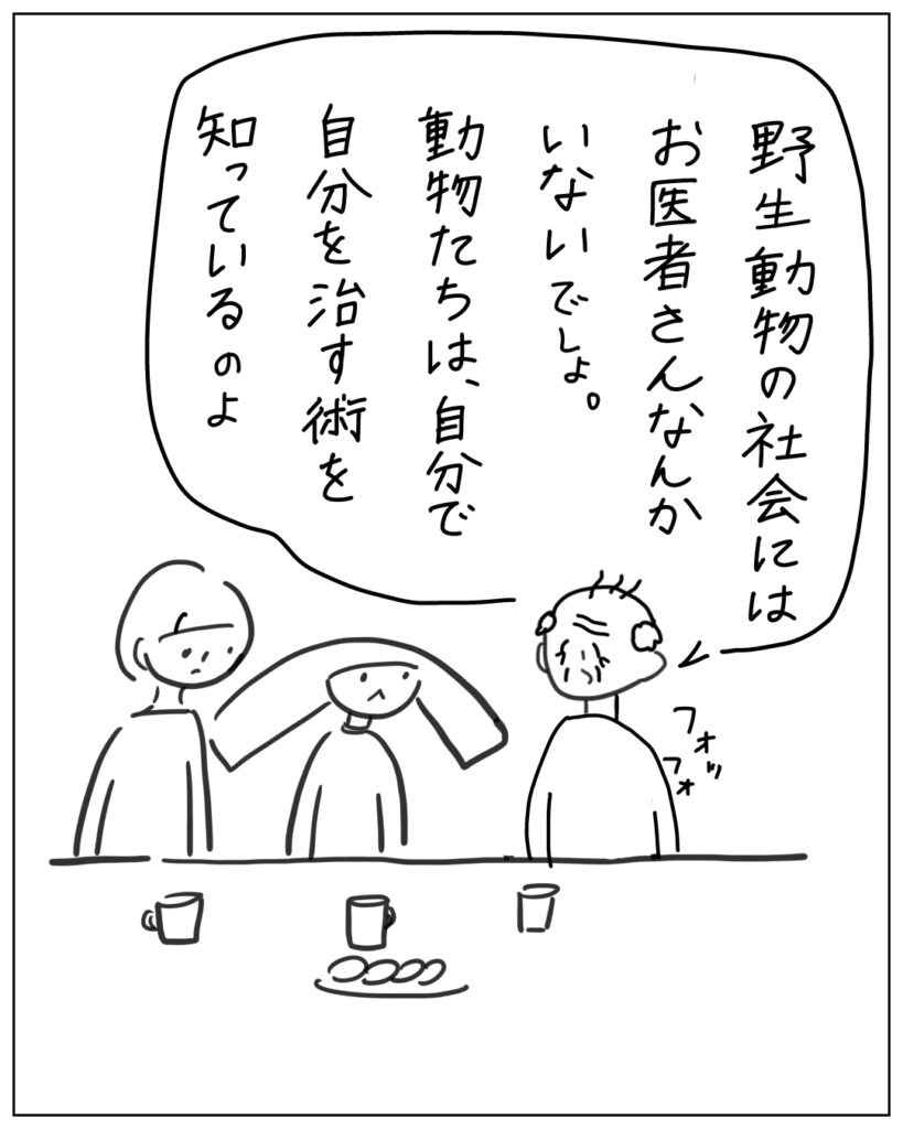 野生動物の社会にはお医者さんなんかいないでしょ。動物たちは、自分で自分を治す術を知っているのよ。