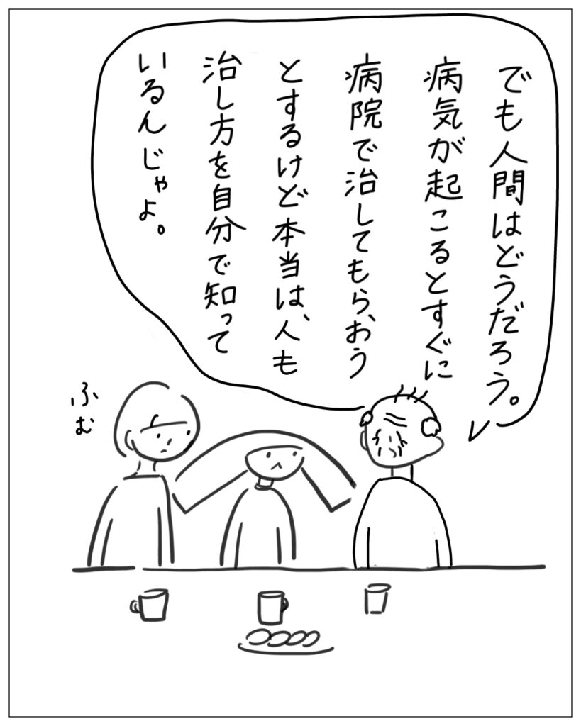 でも人間はどうだろう。病気が起こるとすぐに病院で治してもらおうとするけど本当は、人も治し方を自分で知っているんじゃよ。