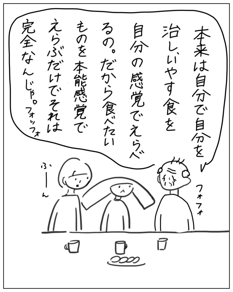 本来は自分で自分を治し、癒やす食を自分の感覚でえらべるの。だから食べたいものを本能感覚でえらぶだけでそれは完全なんじゃ。