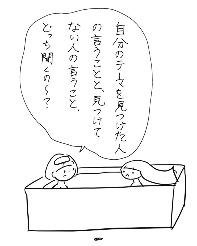 自分のテーマを見つけた人の言うことと、見つけてない人の言うこと、どっち聞くの～？