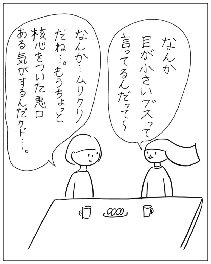 なんか目が小さいブスって言ってるんだって～ なんか･･･ムリクリだね･･･。もうちょっと核心を突いた悪口ある気がするんだけど･･･
