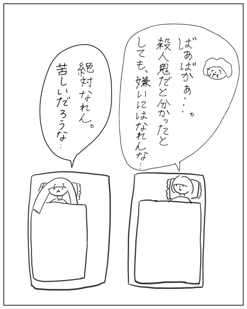 ばあばかぁ…。殺人鬼だと分かったとしても、嫌いにはなれんな… 絶対なれん。苦しいだろうな…