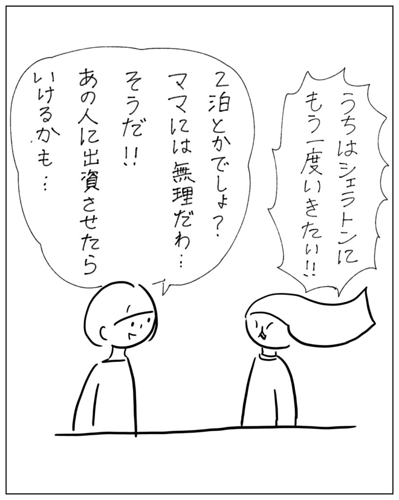 うちはシェラトンにもう一度いきたい！！ 2泊とかでしょ？ママには無理だわ･･･そうだ！！あの人に出資させたらいけるかも･･･