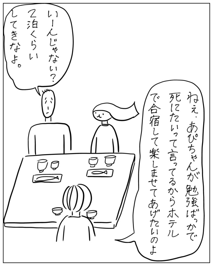 ねぇ、あぴちゃんが勉強ばっかで死にたいって言ってるからホテルで合宿して楽しませてあげたいのよ。 いーんじゃない？2泊くらいしてきなよ。
