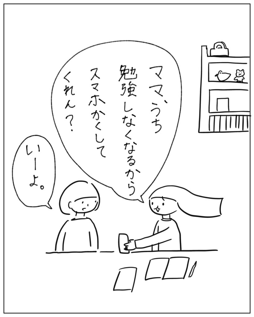 ママ、うち勉強しなくなるからスマホかくしてくれん？いーよ。