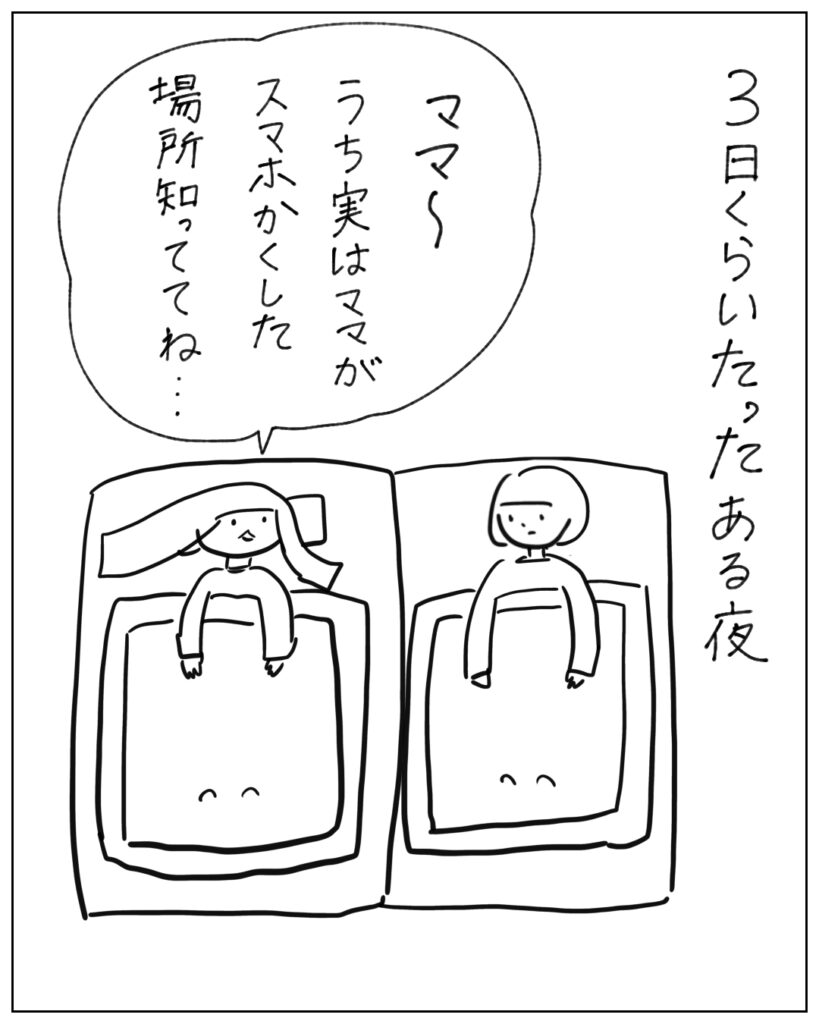 3日くらいたったある夜 ママ～うち実はママがスマホかくした場所知っててね・・・