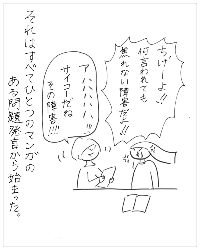 ちげーよ!!何言われても焦れない障害だよ!!アハハハサイコーだねその障害!! それはすべてひとつの漫画のある問題発言から始まった。