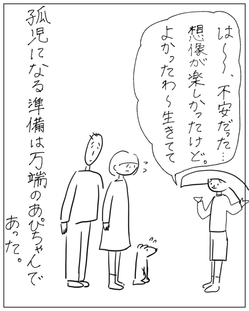 は～不安だった･･･想像が楽しかったけど。よかったわ～生きてて 孤児になる準備は万端のあぴちゃんであった。
