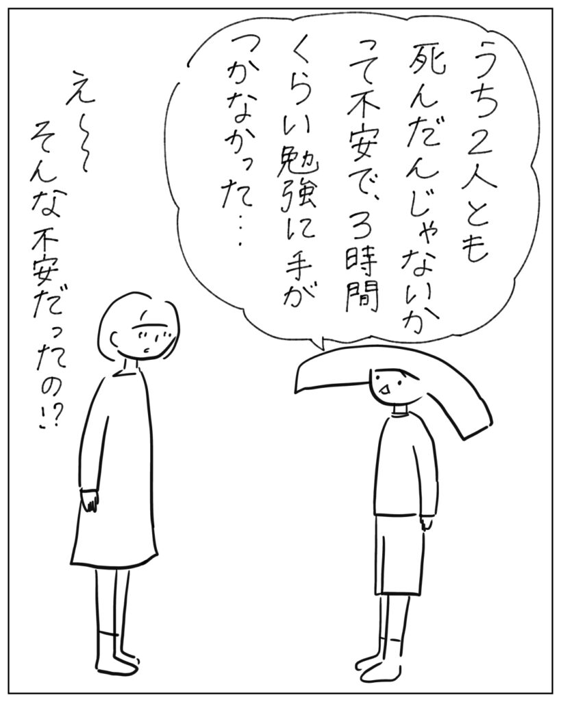 うち2人とも死んだんじゃないかって不安で、3時間くらい勉強に手がつかなかった･･･ え～そんな不安だったの！？