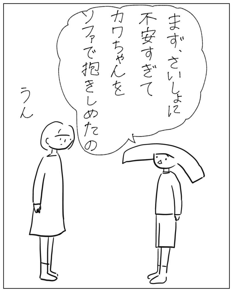 まず、さいしょに不安すぎてカワちゃんをソファで抱きしめたの