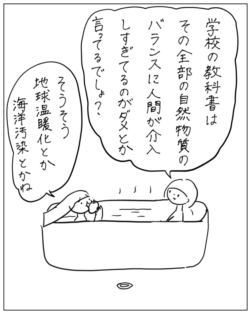 学校の教科書はその全部の自然物質のバランスに人間が介入しすぎてるのがダメとか言ってるでしょ？ そうそう地球温暖化とか海洋汚染とかね