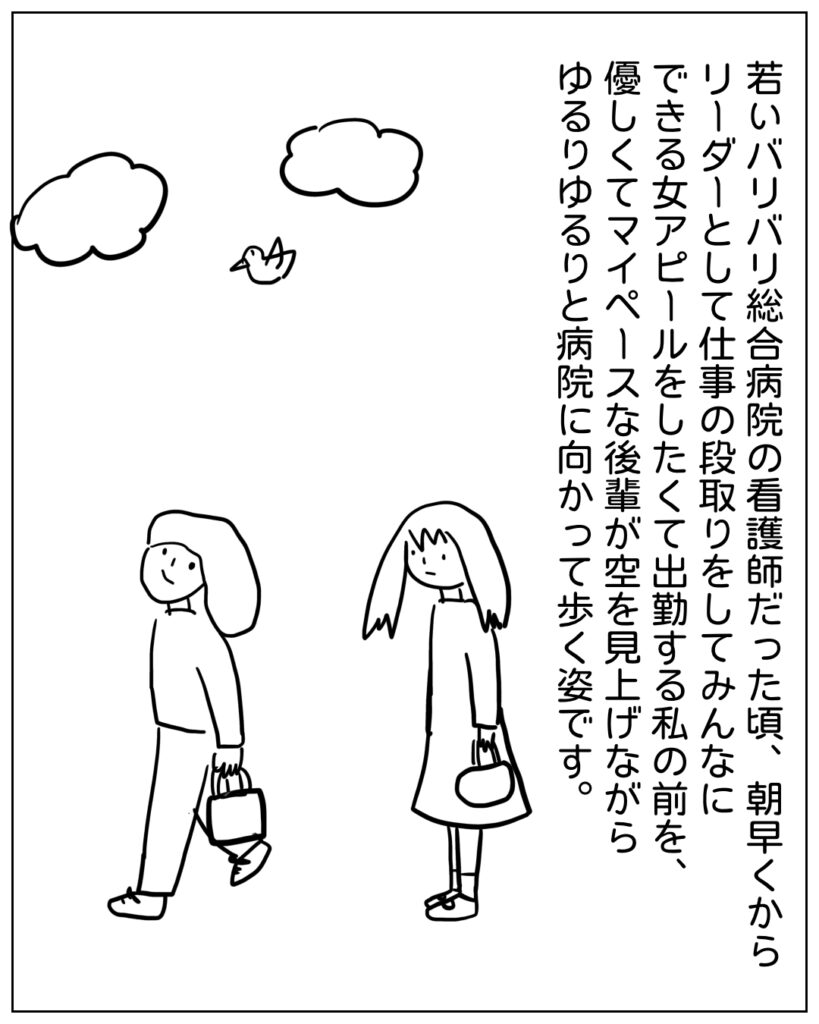 若いバリバリ総合病院の看護師だった頃、朝早くからリーダーとして仕事の段取りをしてみんなにできる女アピールをしたくて出勤する私の前を、優しくてマイペースな後輩が空を見上げながらゆるりゆるりと病院に向かって歩く姿です。