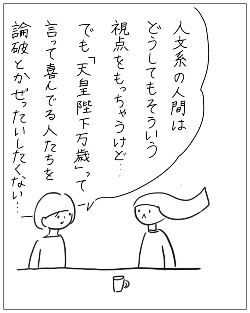 人文系の人間はどうしてもそういう視点をもっちゃうけど・・・でも「天皇陛下万歳」って言って喜んでる人たちを論破とかぜったいしたくない・・・
