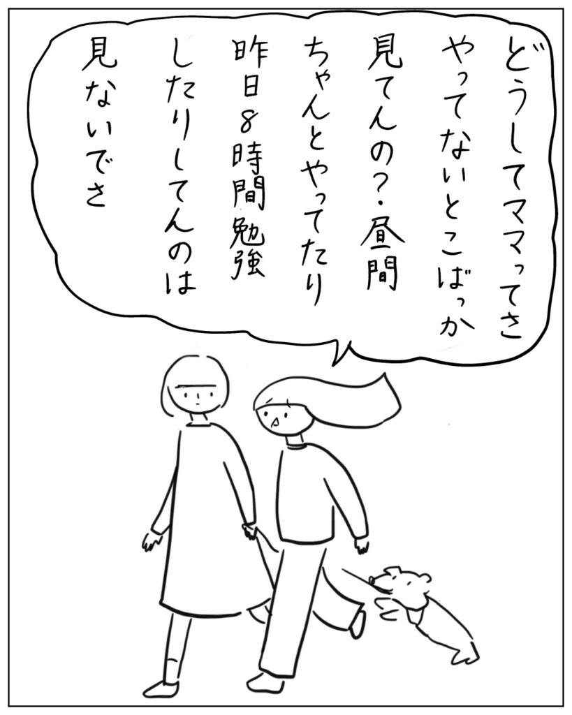 どうしてママってさ、やってないとこばっか見てんの？昼間ちゃんとやってたり昨日8時間勉強したりしてんのは見ないでさ
