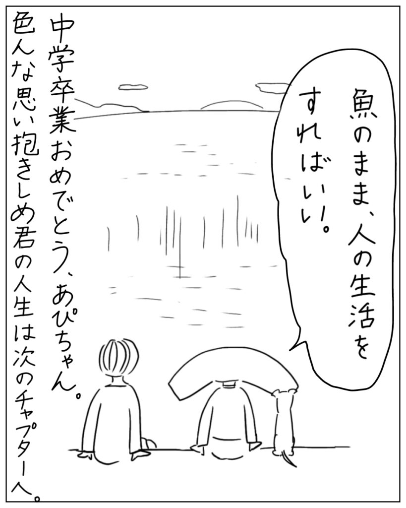 魚のまま、人の生活をすればいい。 中学卒業おめでとう、あぴちゃん。色んな思い抱きしめ君の人生は次のチャプターへ。