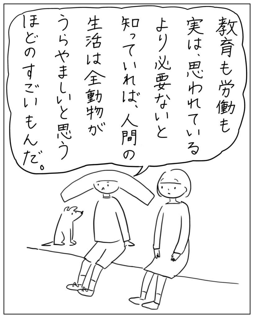教育の労働も実は、思われているより必要ないと知っていれば、人間の生活は全動物がうらやましいと思うほどのすごいもんだ。