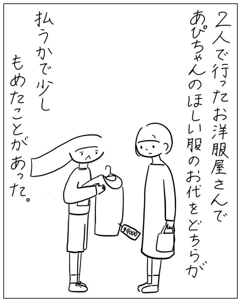 2人で行ったお洋服屋さんであぴちゃんのほしい服のお代をどちらが払うかで少しもめたことがあった。