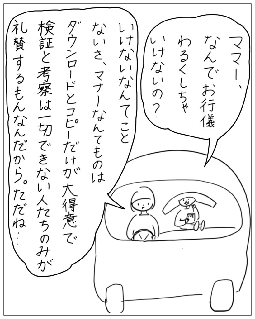 ママー、なんでお行儀わるくしちゃいけないの? いけないなんてことないさ、マナーなんてものはダウンロードとコピーだけが大得意で検証と考察は一切できない人たちのみが礼賛するもんなんだから。ただね・・・