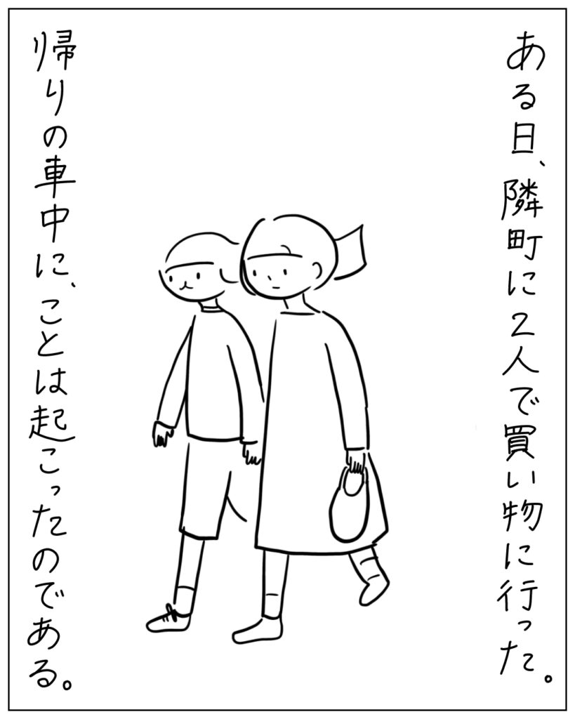 ある日、隣町に2人で買い物に行った。帰りの車中に、ことは起こったのである。