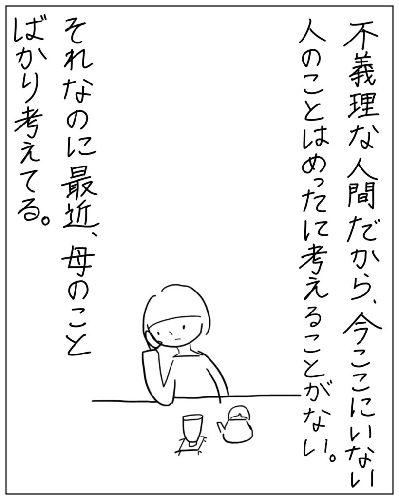 不義理な人間だから、今ここにいない人のことはめったに考えることがない。それなのに最近、母のことばかり考えてる。