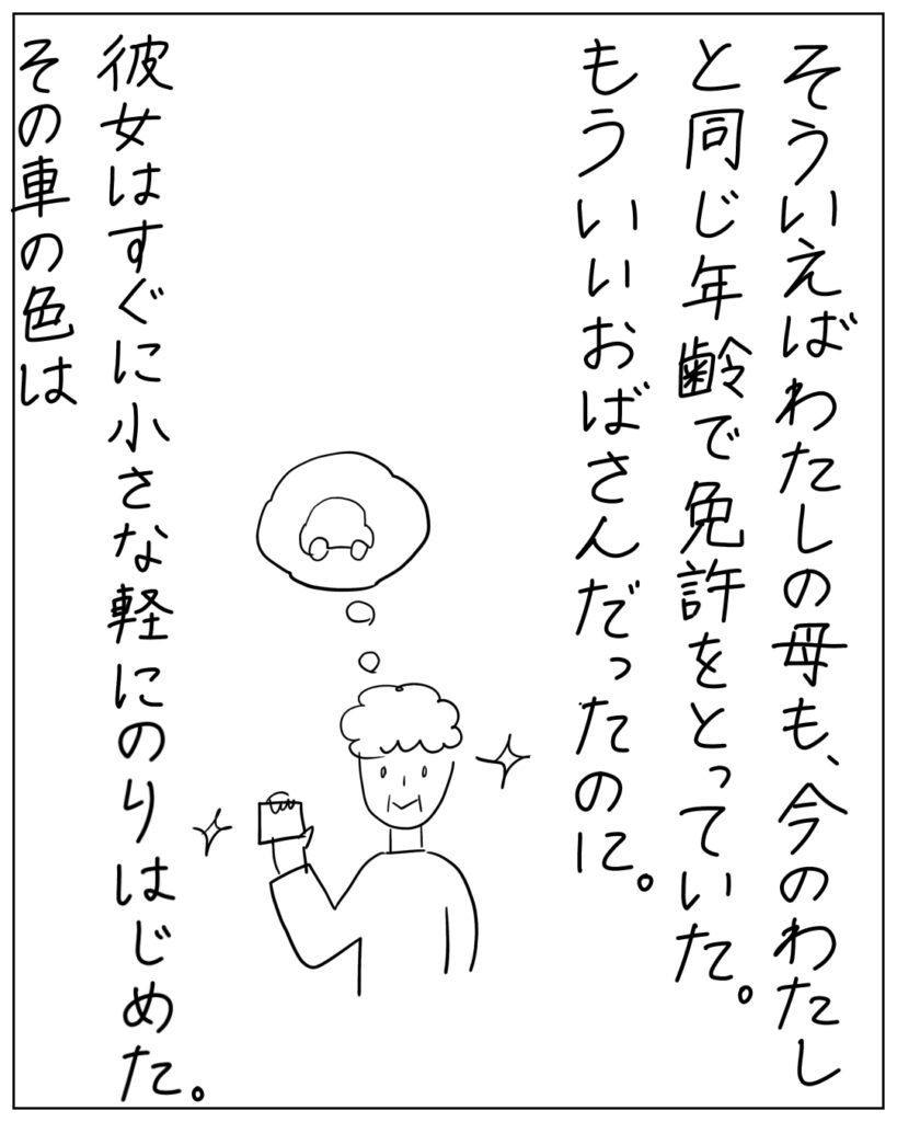 そういえばわたしの母も、今のわたしと同じ年齢で免許をとっていた。もういいおばさんだったのに。彼女はすぐに小さな軽にのりはじめた。その車野色は
