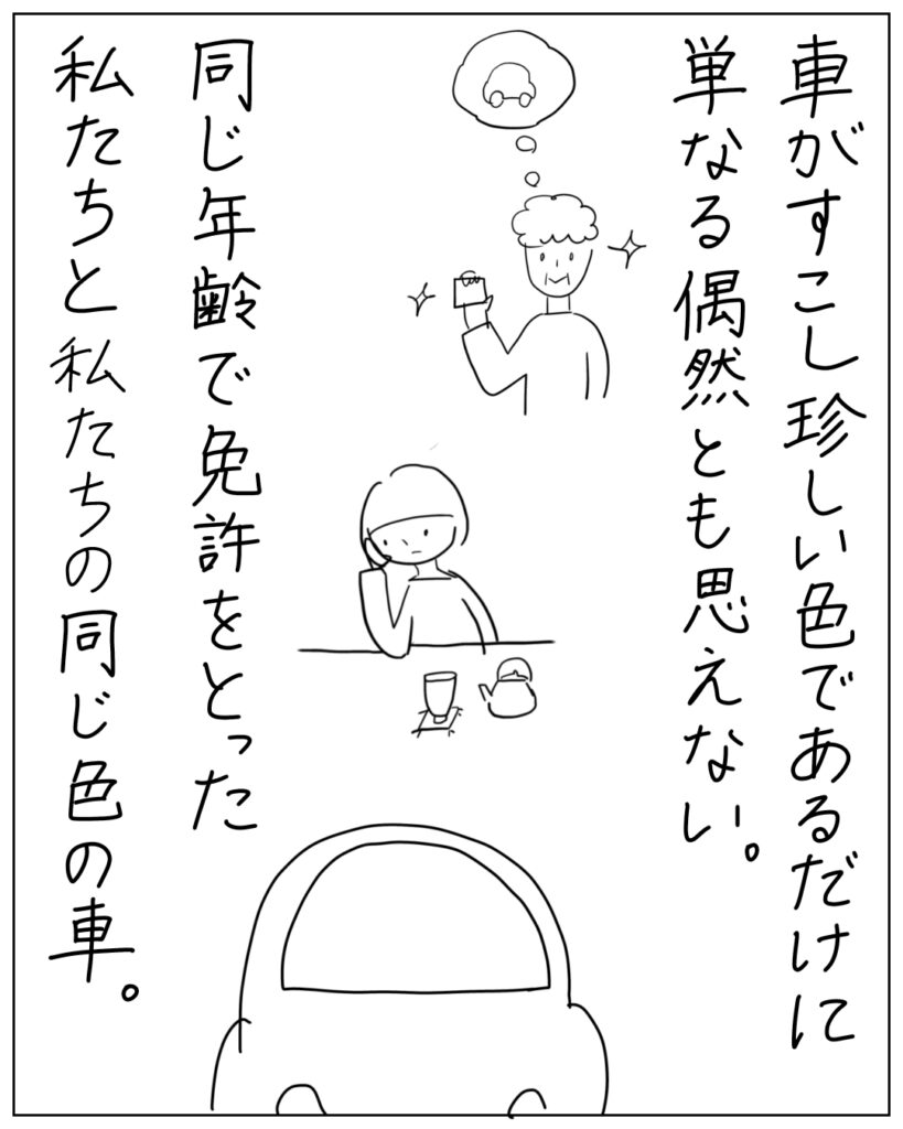 車が少し珍しい色であるだけに単なる偶然とも思えない。同じ年齢で免許をとった私たちと、私たちの同じ色の車。