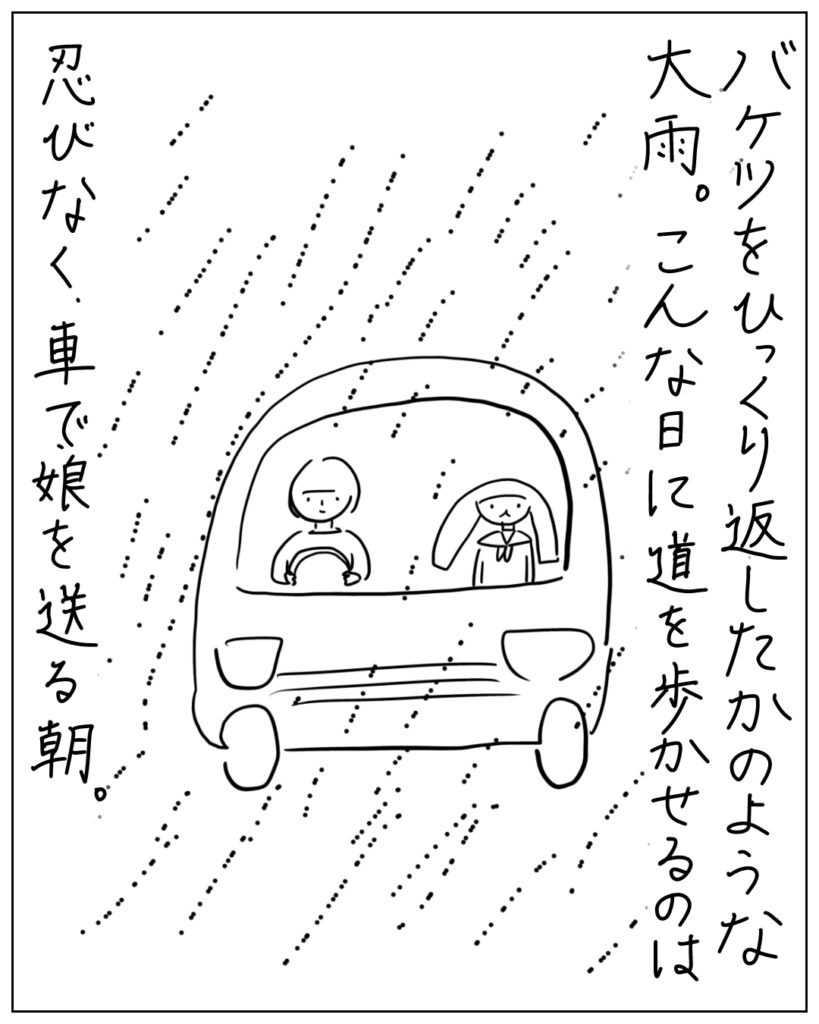 バケツをひっくり返したかのような大雨。こんな日に道を歩かせるのは忍びなく、車で娘を送る朝。