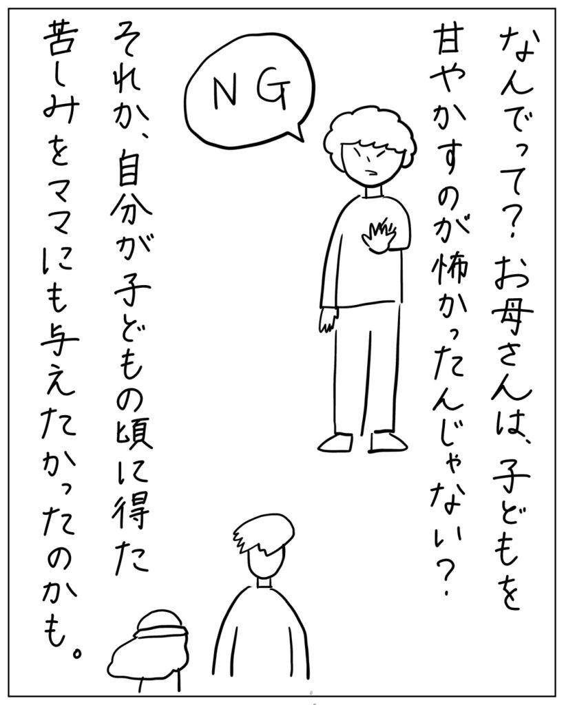 なんでって？お母さんは、子どもを甘やかすのが怖かったんじゃない？それか、自分が子どもの頃に得た苦しみをママにも与えたかったのかも。