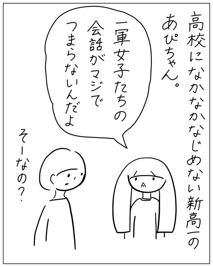 高校になかなかなじめない新高一のあぴちゃん。 一軍女子たちの会話がマジでつまらないんだよ。そーなの?