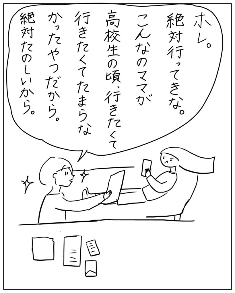 ホレ。絶対行ってきな。こんなのママが高校生の頃、行きたくて行きたくてたまらなかったやつだから。絶対たのしいから。
