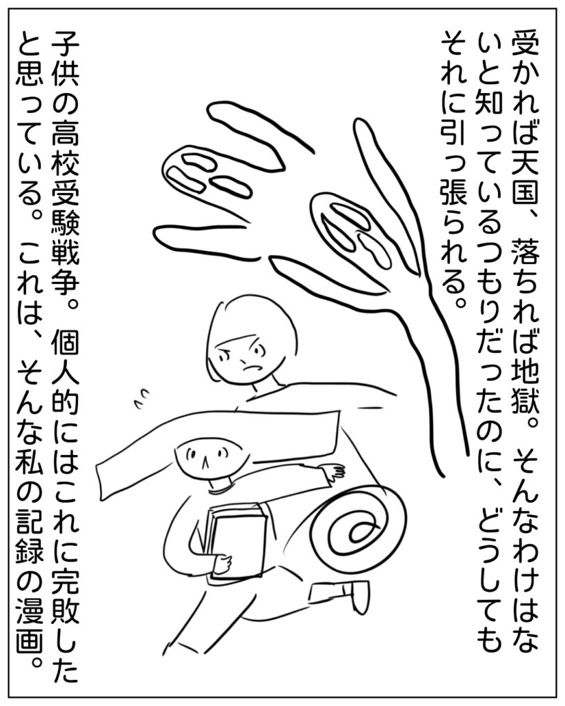 受かれば天国、落ちれば地獄。そんなわけはないと知っているつもりだったのに、どうしてもそれに引っ張られる。子どもの高校受験戦争。個人的にはこれに完敗したと思っている。これは、そんな私の記録の漫画。