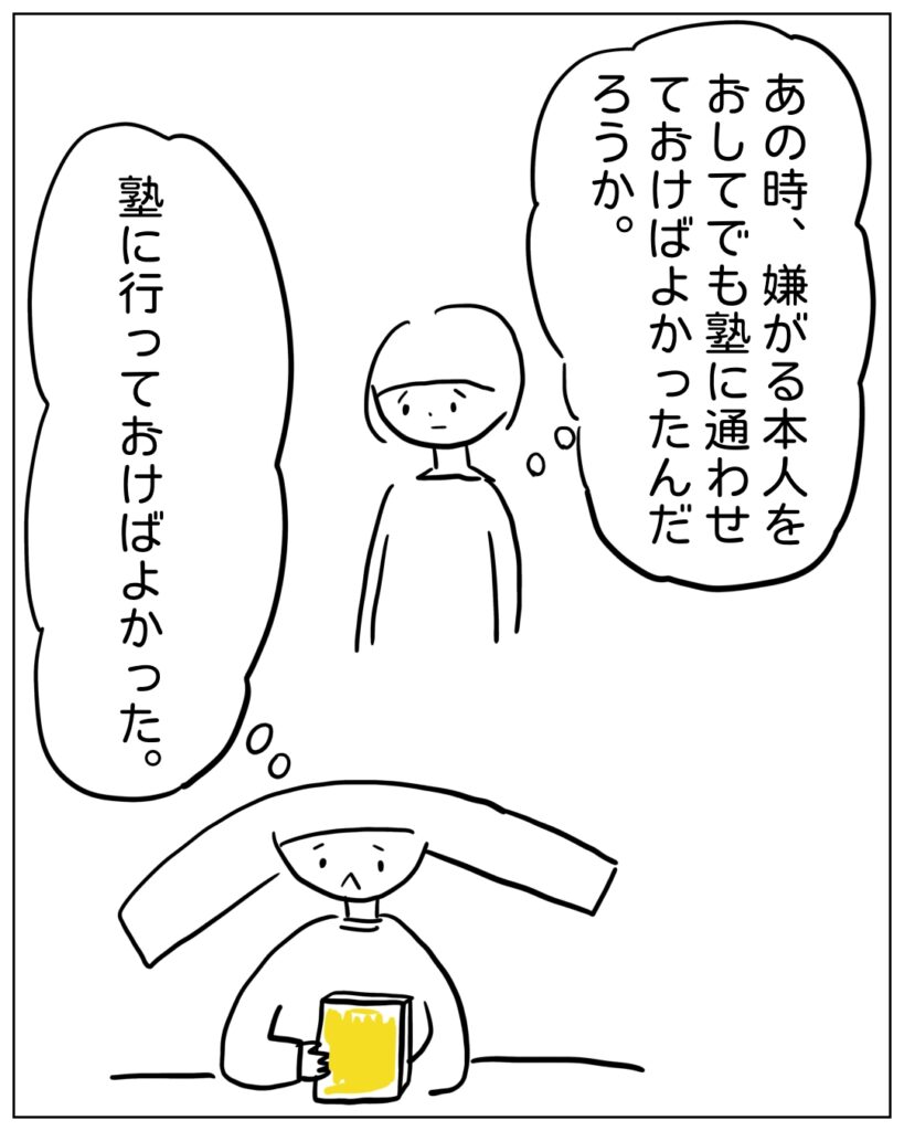 あの時、嫌がる本人をおしてでも塾に通わせておけばよかったんだろうか。 塾に行っておけばよかった。