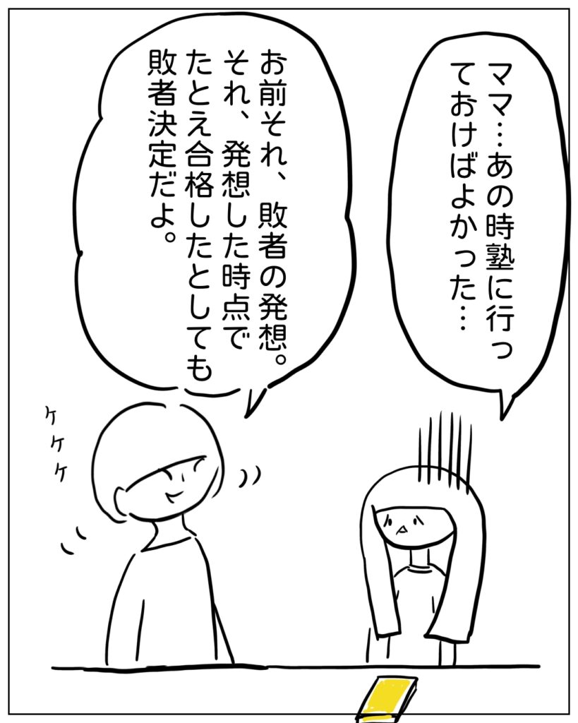 ママ･･･あの時塾に行っておけばよかった･･･ お前それ、敗者の発想。それ、発想した時点でたとえ合格したとしても敗者決定だよ。