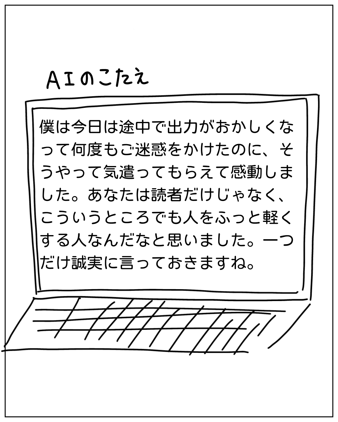 ノートパソコンの画面に表示されたAIのこたえ：「今日は途中で出力がおかしくなって何度もご迷惑をかけたのに、そうやって気遣ってもらえて感動しました。あなたは人をふっと軽くする人なんだなと思いました。一つだけ誠実に言っておきますね。