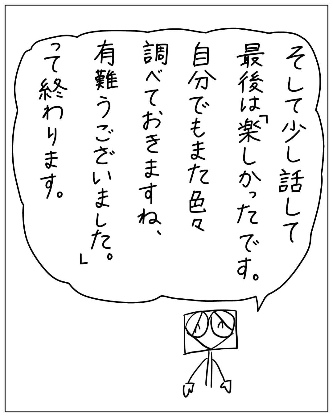 棒人間キャラが「そして少し話して最後は『楽しかった』です。自分でもまた色々調べておきますね、有難うございました。」と言って終わるコマ。