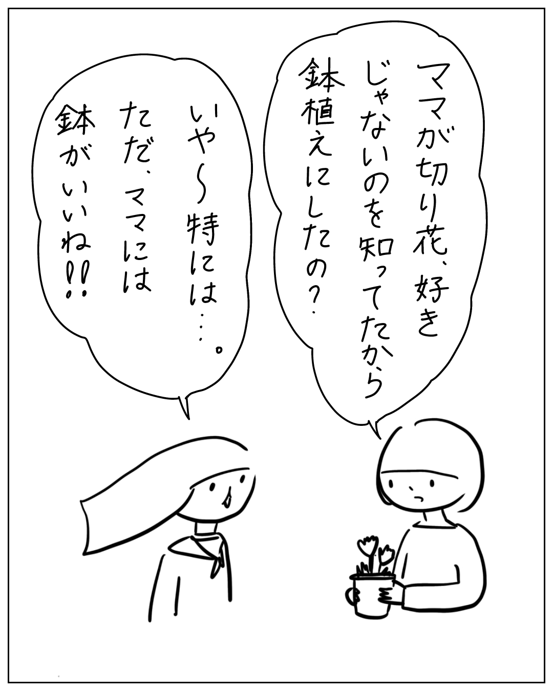 鉢植えを持った人物が「ママが切り花、好きじゃないのを知ってたから鉢植えにしたの？」と問い、もう一人が「いや〜特には…。ただ、ママには鉢がいいね‼」と答える漫画のコマ。