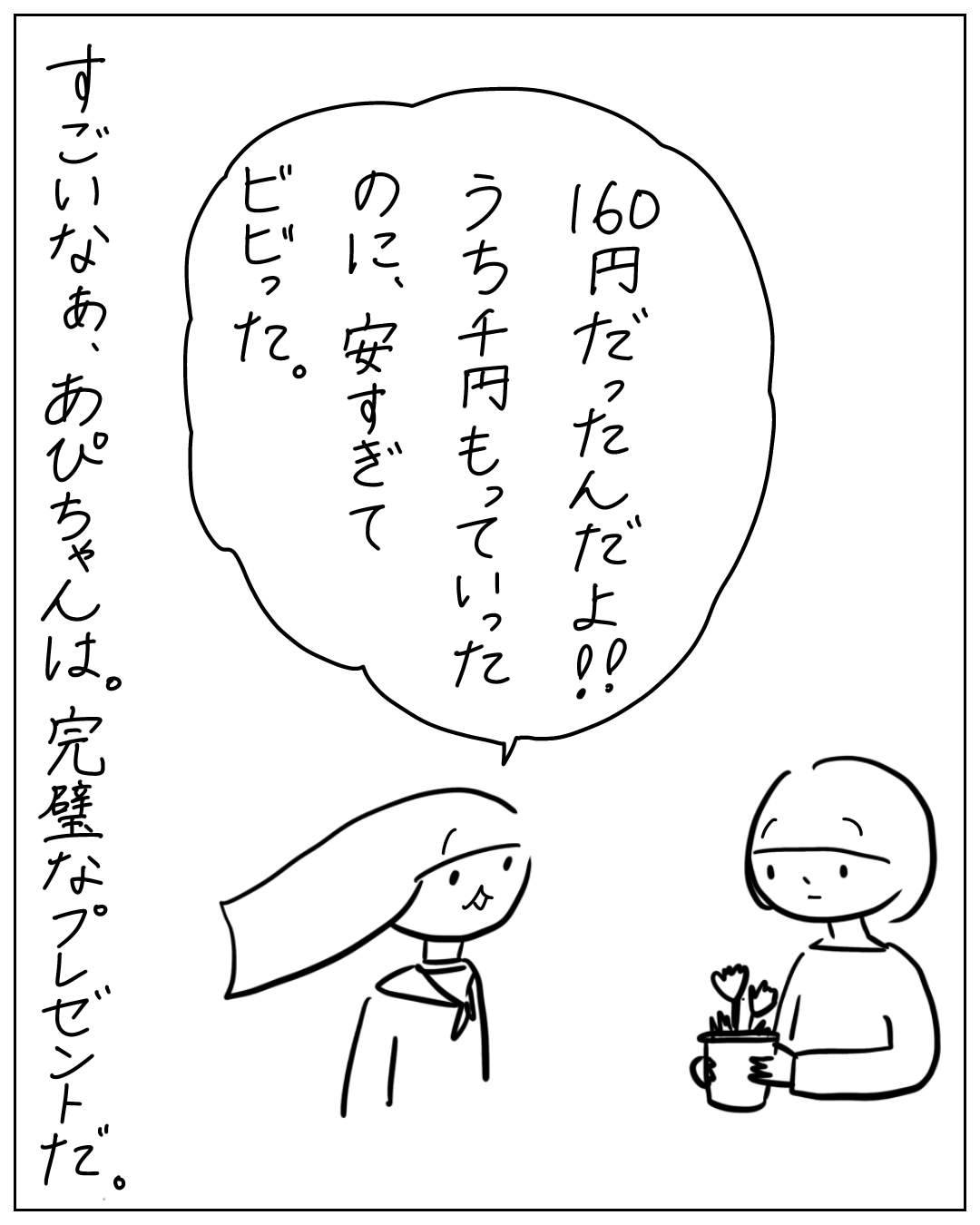 帽子の女性が「160円だったんだよ!!うち千円もっていったのに、安すぎてビビった。」と話し、花の鉢植えを持つ人物の横に「すごいなあ、あぴちゃんは。完璧なプレゼントだ。」とある漫画のコマ。