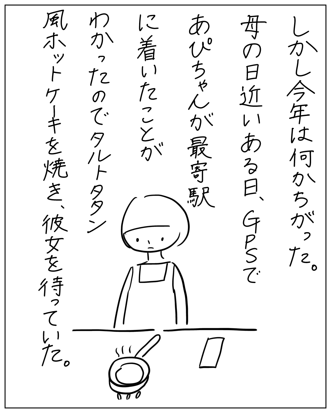エプロン姿の人物がフライパンでホットケーキを焼きながら待つ場面。「しかし今年は何かちがった。母の日近いある日、GPSであぴちゃんが最寄駅に着いたことがわかったのでタルトタン風ホットケーキを焼き、彼女を待っていた。