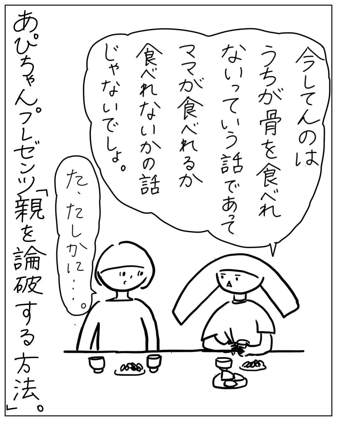 あぴちゃんプレゼンツ「親を論破する方法」。子どもが「今してんのはうちが骨を食べれないっていう話であって、ママが食べれるか食べれないかの話じゃないでしょ」と主張し、親が「た、たしかに…」と返す漫画。