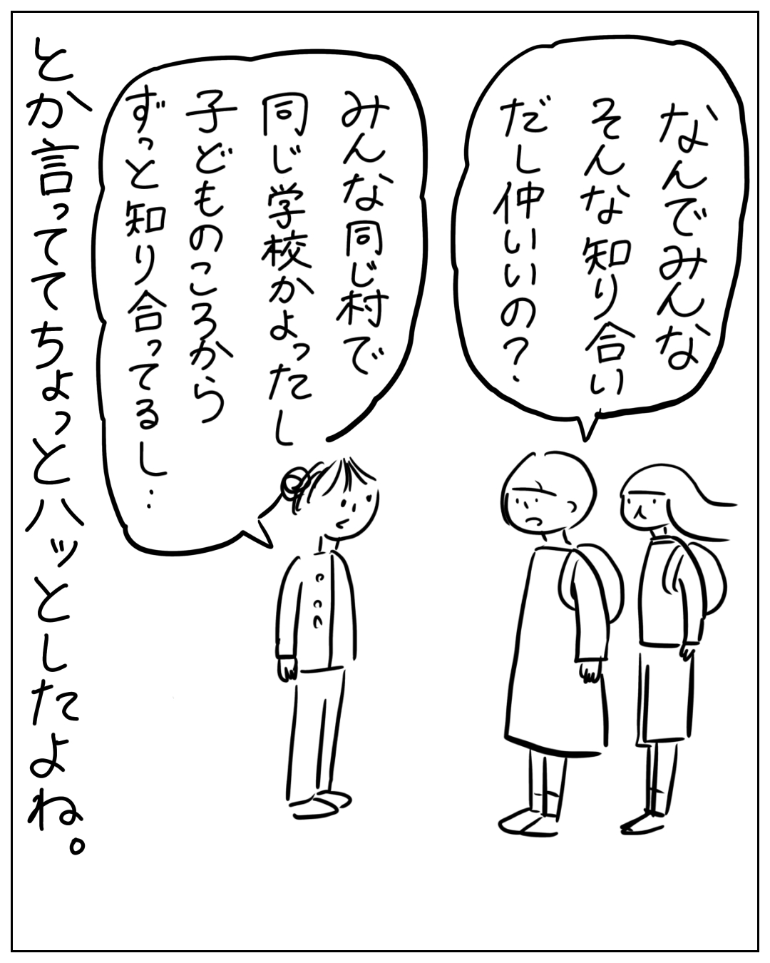 2人の人物が「なんでみんなそんな知り合いだし仲いいの？」と問い、主人公が「みんな同じ村で同じ学校かよったし子どものころからずっと知り合ってるし…」と答える場面。とか言っててちょっとハッとしたよね。