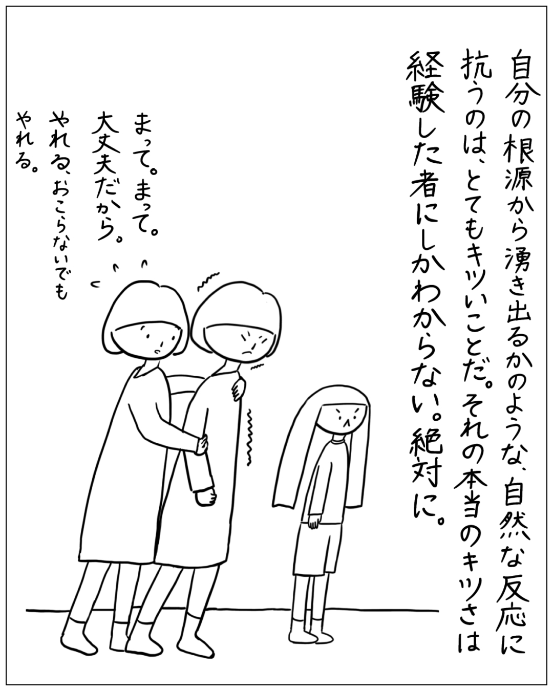 大人2人が怒りを抑えようとしている場面。ナレーション「自分の根源から湧き出るかのような、自然な反応に抗うのは、とてもキツいことだ。それの本当のキツさは経験した者にしかわからない。絶対に。」セリフ「まって。まって。大丈夫だから。やれる、おこらないでもやれる。