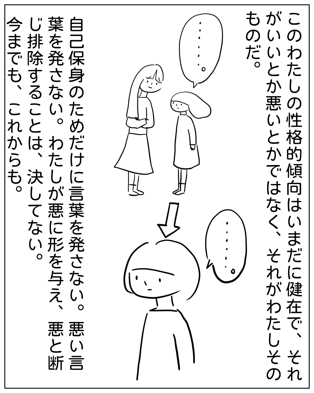 2人の人物と語り手の独白が描かれた場面。ナレーション：「このわたしの性格的傾向はいまだに健在で、それがいいとか悪いとかではなく、それがわたしそのものだ。自己保身のためだけに言葉を発さない。悪い言葉を発さない。わたしが悪に形を与え、悪と断じ排除することは、決してない。今までも、これからも。」吹き出しは「……。」が2つ。