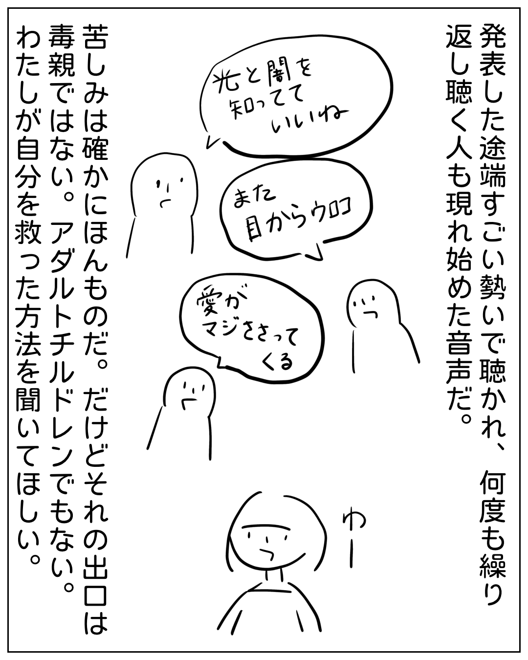 発表後に聴衆から好反応を受けてほっとする場面。ナレーション「発表した途端すごい勢いで聴かれ、何度も繰り返し聴く人も現れ始めた音声だ。」聴衆の吹き出し「光と闇を知ってていいいね」「また目からウロコ」「愛がマジささってくる」ナレーション「苦しみは確かにほんものだ。だけどそれの出口は毒親ではない。アダルトチルドレンでもない。わたしが自分を救った方法を聞いてほしい。