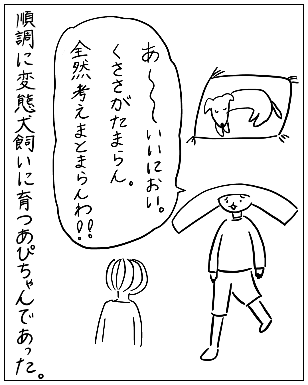 犬のにおいを嗅いで喜ぶ人物のコマ。吹き出し「あ〜〜いいにおい。くさがたまらん。全然考えまとまらんわ!!」ナレーション「順調に変態犬飼いに育つあぴちゃんであった。」犬がクッションの上で寝ており、人物が犬に顔を近づけ、もう一人が後ろ姿で立っている。