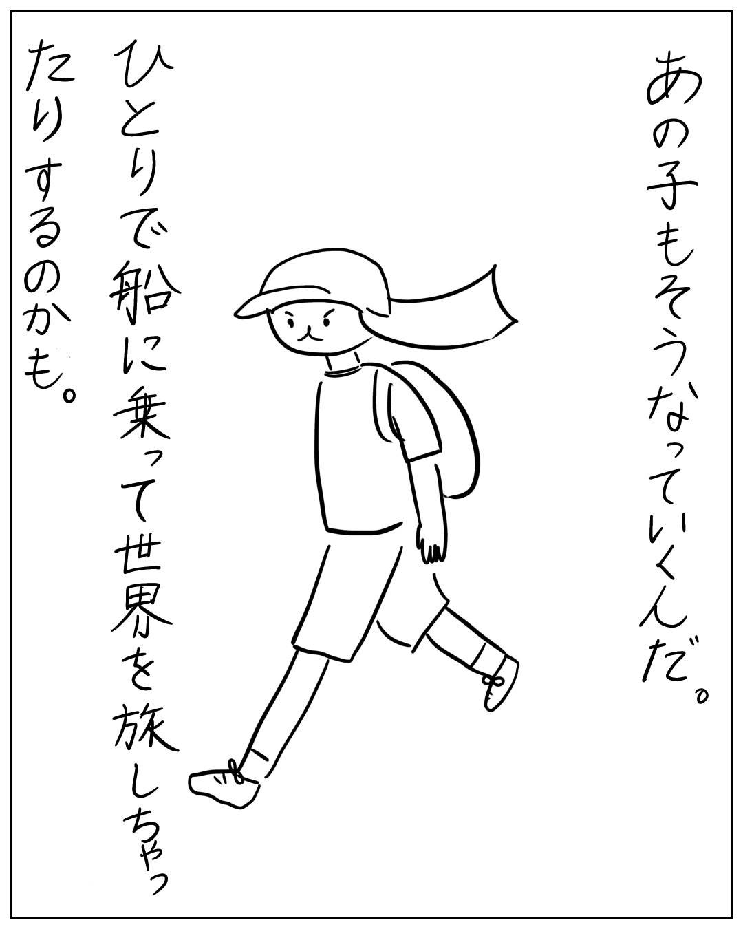 キャップをかぶりスカーフをなびかせてリュックを背負った子どもが力強く歩いている場面。あの子もそうなっていくんだ。ひとりで船に乗って世界を旅しちゃったりするのかも。
