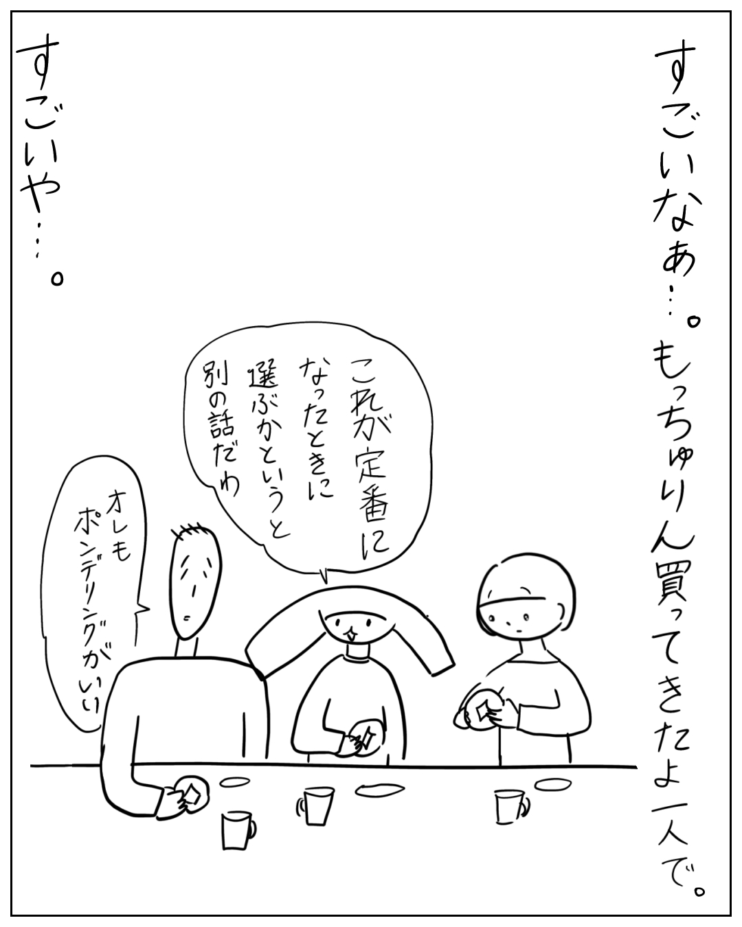 数人がテーブルを囲んで話している場面。ナレーション「すごいなあ…。もっちゅりん買ってきたよ一人で。」中央の人物の吹き出し「これが定番になったときに選ぶかというと別の話だゆ」左の人物の吹き出し「オレもポンデリングがいい」左外のナレーション「すごいや…。