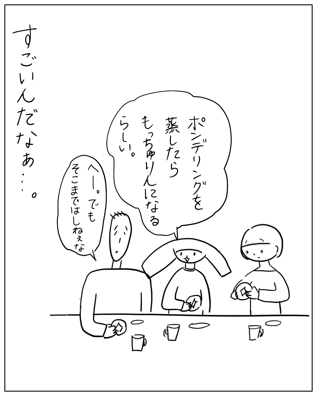 3人がテーブルを囲んで話している場面。中央の人物のセリフ「ポンデリングを蒸したらもっちゅりんになるらしい。」左の人物のセリフ「へー。でもそこまではしねえな」ナレーション「すごいんだなあ…。