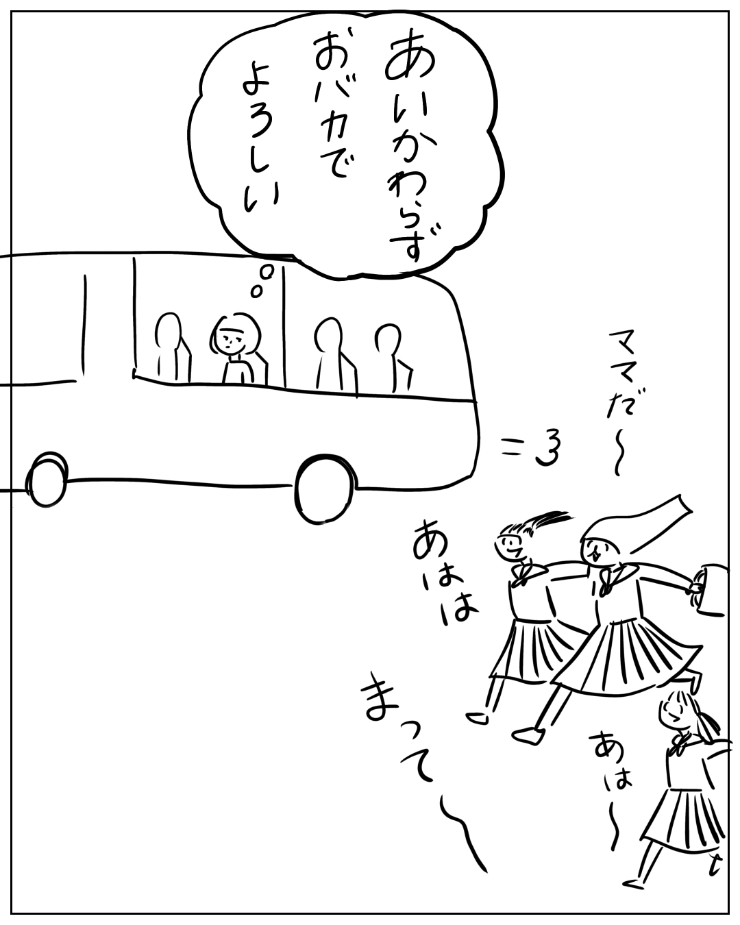 バスの中から子どもたちを見ている人物の場面。思考吹き出し「あいかわらずおバカでよろしい」。バスの外では制服姿の子どもたちが走り回っており「ママだ〜」「あはは」「まって〜」「あは〜」と書かれている。バスの外に「＝3」という効果音。