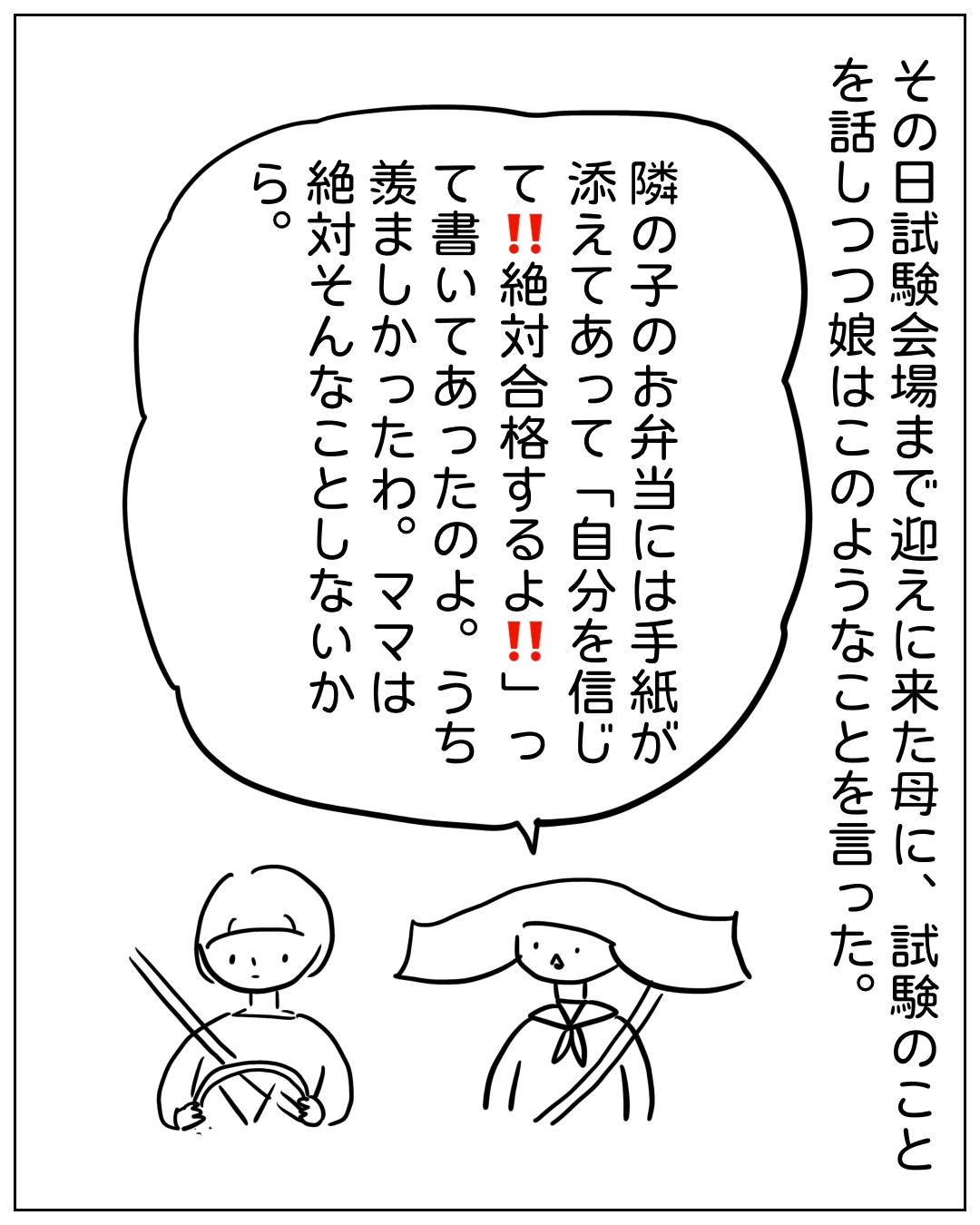 母親があぴちゃんから試験について聞いた話を語る場面。ナレーション「その日試験会場まで迎えに来た母に、試験のことを話しつつ娘はこのようなことを言った。」あぴちゃんの吹き出し「隣の子のお弁当には手紙が添えてあって『自分を信じて‼絶対合格するよ‼』って書いてあったのよ。うちママは羨ましかったわ。ママは絶対そんなことしないいから。」場面にはあぴちゃんとあぴママが並んで歩いている様子が描かれている。